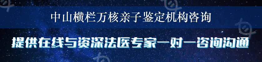 中山横栏万核亲子鉴定机构咨询